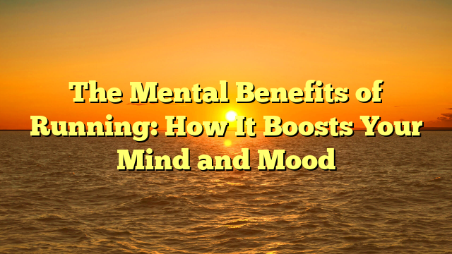 The Mental Benefits of Running: How It Boosts Your Mind and Mood